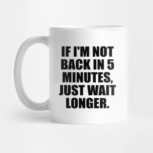 If I'm not back in 5 Minutes, Just wait Longer Mug